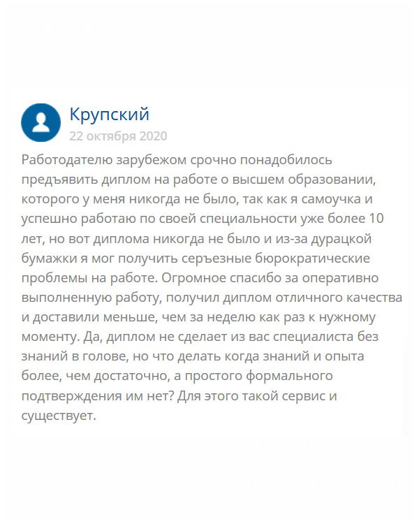 original-diplommy24.com Я – самоучка и работаю по специальности за рубежом уже более 10 лет. Вдруг работодателю понадобилось предъявить диплом вуза, которого у меня никогда не было. Я расстроился, что из-за бюрократической системы могу остаться без работы. Обратился сюда, и не пожалел. Диплом получил отличного качества и довольно оперативно – меньше, чем за неделю. Меня могут судить, но, что делать, когда знания и опыта есть, а простого формального подтверждения нет? Спасибо, выручили.